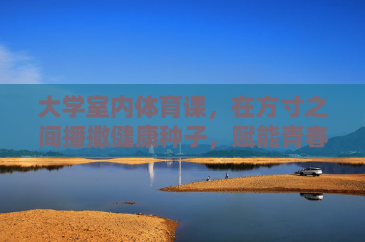 大学室内体育课,在方寸之间播撒健康种子,赋能青春成长,室内体育课,方寸播撒健康,赋能青春成长 大学室内体育课,在方寸之间播撒健康种子,赋能青春成长,室内体育课,方寸播撒健康,赋能青春成长