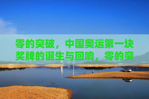 零的突破,中国奥运第一块奖牌的诞生与回响,零的突破,中国奥运首块奖牌的诞生与回响 零的突破,中国奥运第一块奖牌的诞生与回响,零的突破,中国奥运首块奖牌的诞生与回响