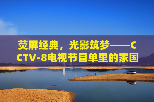 荧屏经典，光影筑梦——CCTV-8电视节目单里的家国情怀与时代记忆，光影筑梦家国，CCTV-8荧屏经典的时代记忆
