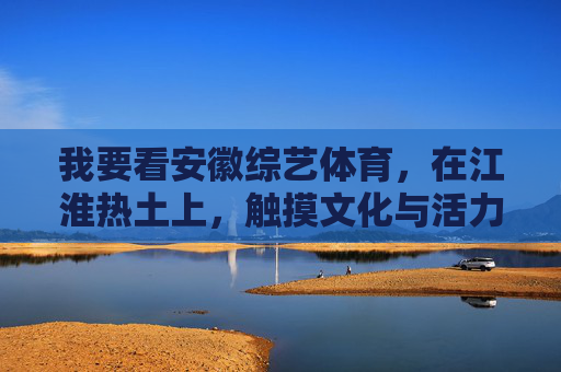 我要看安徽综艺体育,在江淮热土上,触摸文化与活力的脉搏,江淮热土综艺体育,触摸文化与活力脉搏 我要看安徽综艺体育,在江淮热土上,触摸文化与活力的脉搏,江淮热土综艺体育,触摸文化与活力脉搏