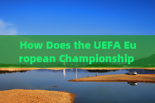 How Does the UEFA European Championship Work?欧洲锦标赛运作机制 How Does the UEFA European Championship Work?欧洲锦标赛运作机制
