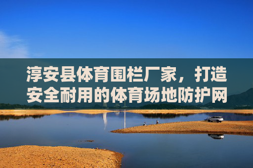 淳安县体育围栏厂家,打造安全耐用的体育场地防护网,淳安县体育围栏厂家,打造安全耐用体育场地防护网 淳安县体育围栏厂家,打造安全耐用的体育场地防护网,淳安县体育围栏厂家,打造安全耐用体育场地防护网
