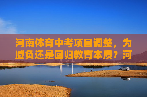 河南体育中考项目调整,为减负还是回归教育本质?河南体育中考项目调整,减负还是回归教育本质? 河南体育中考项目调整,为减负还是回归教育本质?河南体育中考项目调整,减负还是回归教育本质?