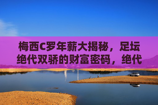 梅西C罗年薪大揭秘,足坛绝代双骄的财富密码,绝代双骄的财富密码,梅西C罗年薪大揭秘 梅西C罗年薪大揭秘,足坛绝代双骄的财富密码,绝代双骄的财富密码,梅西C罗年薪大揭秘