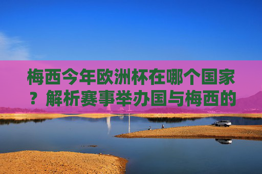 梅西今年欧洲杯在哪个国家?解析赛事举办国与梅西的参赛情况,梅西欧洲杯举办国与参赛情况解析 梅西今年欧洲杯在哪个国家?解析赛事举办国与梅西的参赛情况,梅西欧洲杯举办国与参赛情况解析