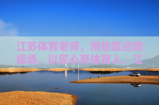 江苏体育老师,用热爱点燃操场,以匠心育体育人,江苏体育老师,以热爱燃操场,用匠心育体育人 江苏体育老师,用热爱点燃操场,以匠心育体育人,江苏体育老师,以热爱燃操场,用匠心育体育人