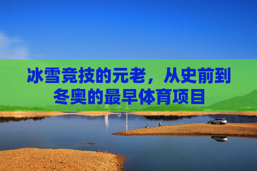 冰雪竞技的元老,从史前到冬奥的最早体育项目 冰雪竞技的元老,从史前到冬奥的最早体育项目