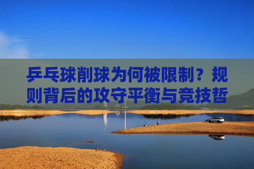 乒乓球削球为何被限制?规则背后的攻守平衡与竞技哲学,削球受限,规则背后的攻守平衡与竞技哲学 乒乓球削球为何被限制?规则背后的攻守平衡与竞技哲学,削球受限,规则背后的攻守平衡与竞技哲学
