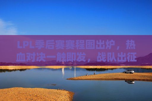 LPL季后赛赛程图出炉,热血对决一触即发,战队出征路线全解析,LPL季后赛赛程图出炉,热血对决与战队出征路线解析 LPL季后赛赛程图出炉,热血对决一触即发,战队出征路线全解析,LPL季后赛赛程图出炉,热血对决与战队出征路线解析