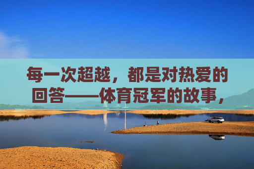 每一次超越,都是对热爱的回答——体育冠军的故事,每一次超越,都是体育冠军对热爱的回答 每一次超越,都是对热爱的回答——体育冠军的故事,每一次超越,都是体育冠军对热爱的回答