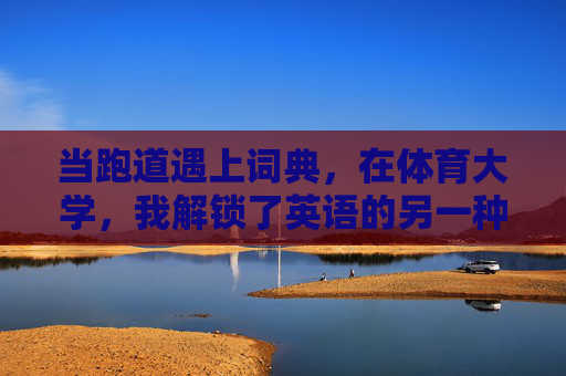 当跑道遇上词典,在体育大学,我解锁了英语的另一种可能,跑道遇上词典,体育大学的英语新可能 当跑道遇上词典,在体育大学,我解锁了英语的另一种可能,跑道遇上词典,体育大学的英语新可能