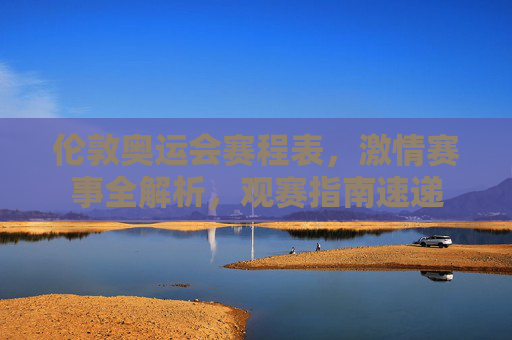 伦敦奥运会赛程表,激情赛事全解析,观赛指南速递 伦敦奥运会赛程表,激情赛事全解析,观赛指南速递
