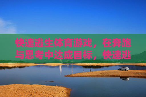 快速逃生体育游戏,在奔跑与思考中达成目标,快速逃生,奔跑与思考的冲刺 快速逃生体育游戏,在奔跑与思考中达成目标,快速逃生,奔跑与思考的冲刺