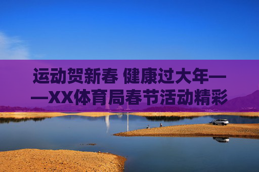 运动贺新春 健康过大年——XX体育局春节活动精彩纷呈,运动贺新春 健康过大年——XX体育局春节活动精彩纷呈 运动贺新春 健康过大年——XX体育局春节活动精彩纷呈,运动贺新春 健康过大年——XX体育局春节活动精彩纷呈