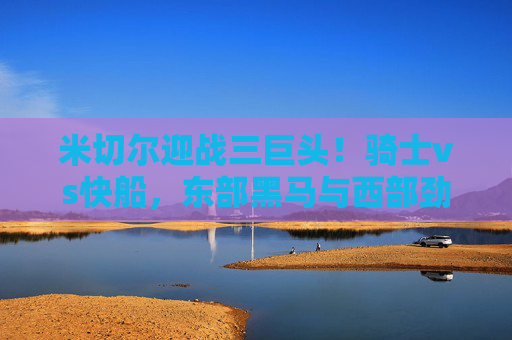 米切尔迎战三巨头!骑士vs快船,东部黑马与西部劲旅的星味碰撞,米切尔迎战三巨头!骑士VS快船,东西部劲旅星味碰撞 米切尔迎战三巨头!骑士vs快船,东部黑马与西部劲旅的星味碰撞,米切尔迎战三巨头!骑士VS快船,东西部劲旅星味碰撞