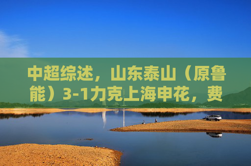 中超综述,山东泰山(原鲁能)3-1力克上海申花,费莱尼双响领跑积分榜,中超综述,费莱尼双响 山东泰山3-1力克申花领跑积分榜 中超综述,山东泰山(原鲁能)3-1力克上海申花,费莱尼双响领跑积分榜,中超综述,费莱尼双响 山东泰山3-1力克申花领跑积分榜