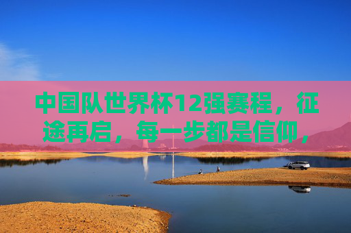 中国队世界杯12强赛程,征途再启,每一步都是信仰,征途再启,信仰为引,中国队世界杯12强赛 中国队世界杯12强赛程,征途再启,每一步都是信仰,征途再启,信仰为引,中国队世界杯12强赛