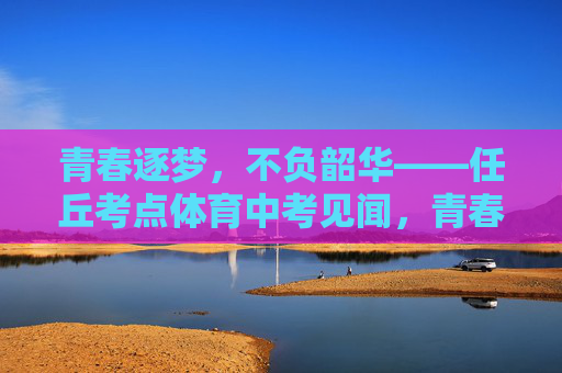 青春逐梦,不负韶华——任丘考点体育中考见闻,青春逐梦不负韶华——任丘体育中考见闻 青春逐梦,不负韶华——任丘考点体育中考见闻,青春逐梦不负韶华——任丘体育中考见闻