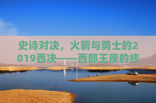 史诗对决,火箭与勇士的2019西决——西部王座的终极碰撞,火箭与勇士2019西决,西部王座史诗对决 史诗对决,火箭与勇士的2019西决——西部王座的终极碰撞,火箭与勇士2019西决,西部王座史诗对决