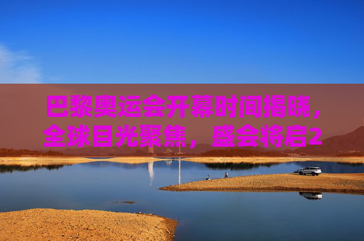 巴黎奥运会开幕时间揭晓,全球目光聚焦,盛会将启2024年夏,巴黎奥运会2024年夏开幕,全球目光聚焦盛会将启 巴黎奥运会开幕时间揭晓,全球目光聚焦,盛会将启2024年夏,巴黎奥运会2024年夏开幕,全球目光聚焦盛会将启