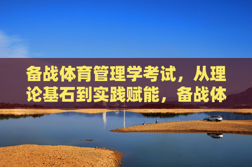 备战体育管理学考试，从理论基石到实践赋能，备战体育管理学考试，理论基石到实践赋能