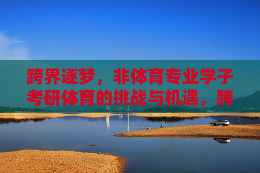 跨界逐梦，非体育专业学子考研体育的挑战与机遇，跨界逐梦，非体育专业学子考研体育的挑战与机遇