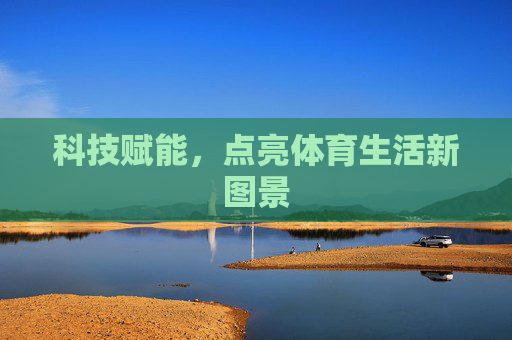 科技赋能,点亮体育生活新图景 科技赋能,点亮体育生活新图景
