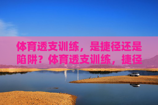 体育透支训练,是捷径还是陷阱?体育透支训练,捷径还是陷阱? 体育透支训练,是捷径还是陷阱?体育透支训练,捷径还是陷阱?