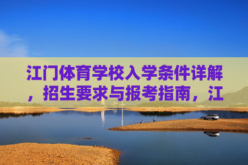 江门体育学校入学条件详解,招生要求与报考指南,江门体育学校入学条件、招生要求与报考指南 江门体育学校入学条件详解,招生要求与报考指南,江门体育学校入学条件、招生要求与报考指南