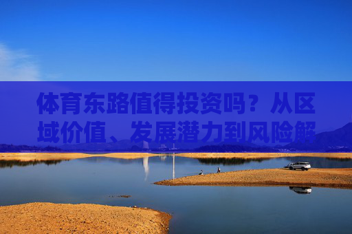 体育东路值得投资吗?从区域价值、发展潜力到风险解析,体育东路值得投资吗?区域价值、发展潜力与风险解析 体育东路值得投资吗?从区域价值、发展潜力到风险解析,体育东路值得投资吗?区域价值、发展潜力与风险解析