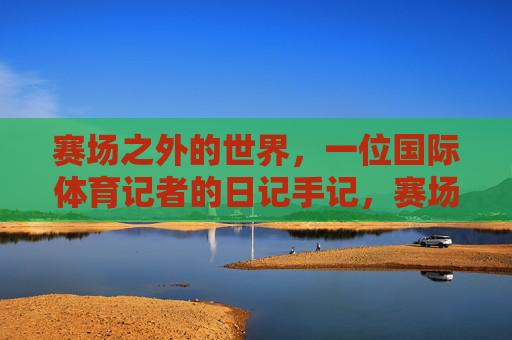 赛场之外的世界,一位国际体育记者的日记手记,赛场之外,一位国际体育记者的日记 赛场之外的世界,一位国际体育记者的日记手记,赛场之外,一位国际体育记者的日记