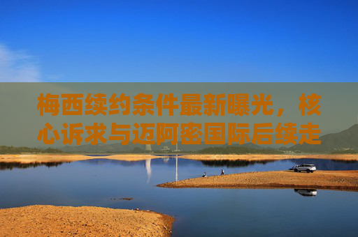 梅西续约条件最新曝光,核心诉求与迈阿密国际后续走向解析,梅西续约条件最新曝光,核心诉求与迈阿密国际后续走向解析 梅西续约条件最新曝光,核心诉求与迈阿密国际后续走向解析,梅西续约条件最新曝光,核心诉求与迈阿密国际后续走向解析