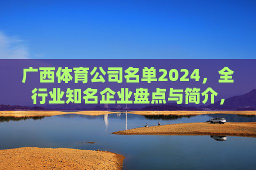 广西体育公司名单2024，全行业知名企业盘点与简介，广西体育公司名单2024，全行业知名企业盘点与简介