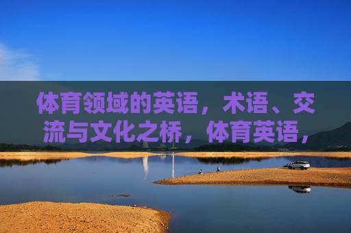 体育领域的英语，术语、交流与文化之桥，体育英语，术语、交流与文化之桥