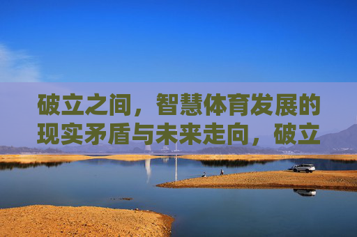 破立之间，智慧体育发展的现实矛盾与未来走向，破立之间，智慧体育的现实矛盾与未来进路