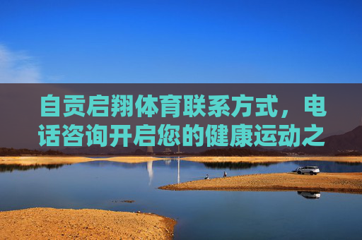 自贡启翔体育联系方式,电话咨询开启您的健康运动之旅,自贡启翔体育,电话咨询开启健康运动之旅 自贡启翔体育联系方式,电话咨询开启您的健康运动之旅,自贡启翔体育,电话咨询开启健康运动之旅