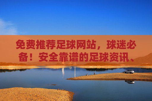 免费推荐足球网站,球迷必备!安全靠谱的足球资讯、直播、数据分析全攻略,免费安全足球网站全攻略,球迷必备资讯直播数据分析指南 免费推荐足球网站,球迷必备!安全靠谱的足球资讯、直播、数据分析全攻略,免费安全足球网站全攻略,球迷必备资讯直播数据分析指南