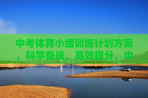 中考体育小组训练计划方案，科学备战，高效提分，中考体育小组训练计划，科学备战，高效提分