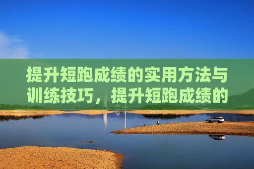 提升短跑成绩的实用方法与训练技巧,提升短跑成绩的实用训练技巧 提升短跑成绩的实用方法与训练技巧,提升短跑成绩的实用训练技巧