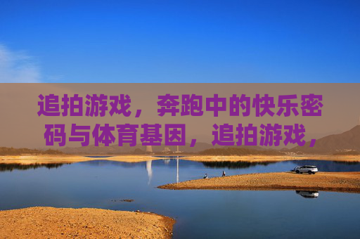 追拍游戏,奔跑中的快乐密码与体育基因,追拍游戏,奔跑中的快乐密码与体育基因 追拍游戏,奔跑中的快乐密码与体育基因,追拍游戏,奔跑中的快乐密码与体育基因