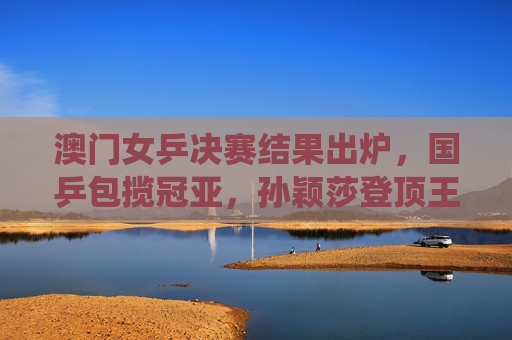 澳门女乒决赛结果出炉,国乒包揽冠亚,孙颖莎登顶王曼昱摘银,展现绝对统治力,澳门女乒决赛,国乒包揽冠亚 孙颖莎王曼昱金银展统治力 澳门女乒决赛结果出炉,国乒包揽冠亚,孙颖莎登顶王曼昱摘银,展现绝对统治力,澳门女乒决赛,国乒包揽冠亚 孙颖莎王曼昱金银展统治力