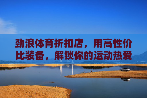 劲浪体育折扣店，用高性价比装备，解锁你的运动热爱，劲浪体育折扣店，高性价比装备解锁运动热爱
