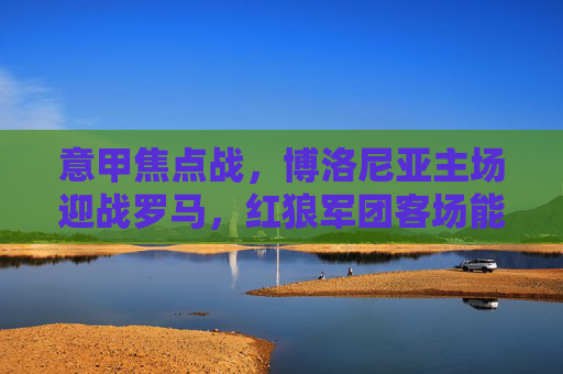 意甲焦点战,博洛尼亚主场迎战罗马,红狼军团客场能否延续强势?意甲焦点战,博洛尼亚迎战罗马,红狼军团客场能否延续强势? 意甲焦点战,博洛尼亚主场迎战罗马,红狼军团客场能否延续强势?意甲焦点战,博洛尼亚迎战罗马,红狼军团客场能否延续强势?