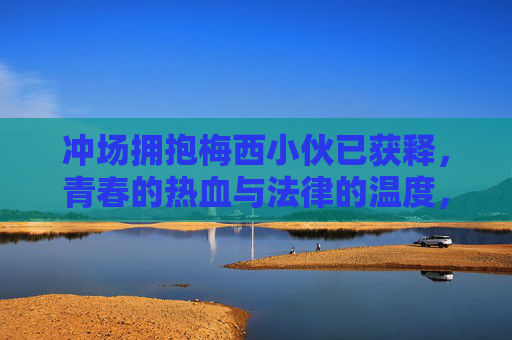 冲场拥抱梅西小伙已获释,青春的热血与法律的温度,冲场拥抱梅西小伙获释,青春热血与法律温度 冲场拥抱梅西小伙已获释,青春的热血与法律的温度,冲场拥抱梅西小伙获释,青春热血与法律温度