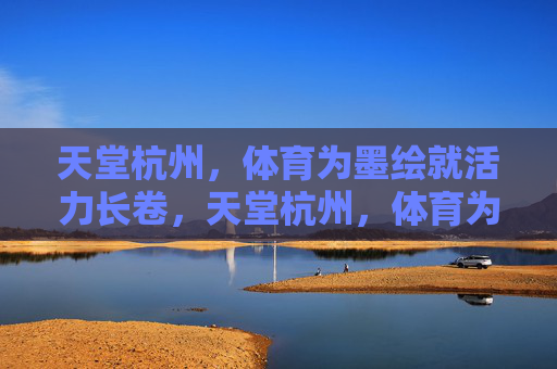 天堂杭州，体育为墨绘就活力长卷，天堂杭州，体育为墨绘就活力长卷