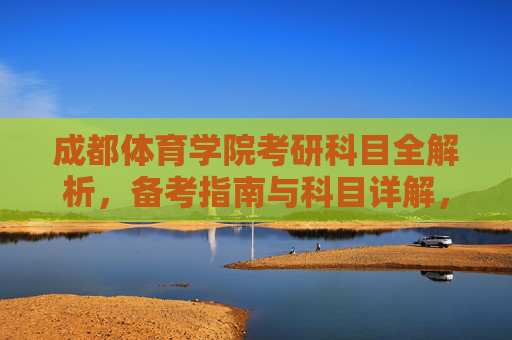 成都体育学院考研科目全解析,备考指南与科目详解,成都体育学院考研科目全解析与备考指南 成都体育学院考研科目全解析,备考指南与科目详解,成都体育学院考研科目全解析与备考指南