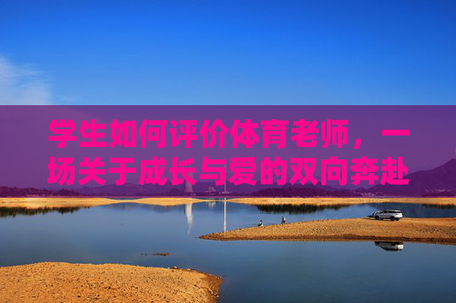 学生如何评价体育老师,一场关于成长与爱的双向奔赴,学生与体育老师,一场成长与爱的双向奔赴 学生如何评价体育老师,一场关于成长与爱的双向奔赴,学生与体育老师,一场成长与爱的双向奔赴