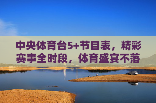 中央体育台5+节目表,精彩赛事全时段,体育盛宴不落幕,中央体育台5+节目表,精彩赛事全时段,体育盛宴不落幕 中央体育台5+节目表,精彩赛事全时段,体育盛宴不落幕,中央体育台5+节目表,精彩赛事全时段,体育盛宴不落幕