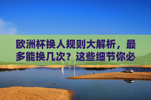 欧洲杯换人规则大解析，最多能换几次？这些细节你必须知道！欧洲杯换人规则，最多换几次？这些细节你必须知道！