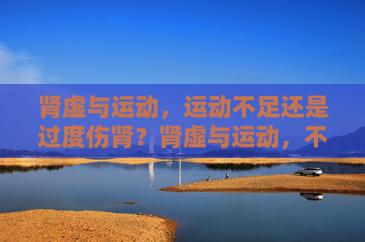 肾虚与运动,运动不足还是过度伤肾?肾虚与运动,不足还是过度更伤肾? 肾虚与运动,运动不足还是过度伤肾?肾虚与运动,不足还是过度更伤肾?